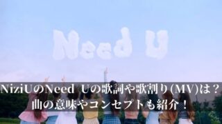 NiziUのNeed Uの歌詞や歌割り(MV)は？曲の意味やコンセプトも紹介！