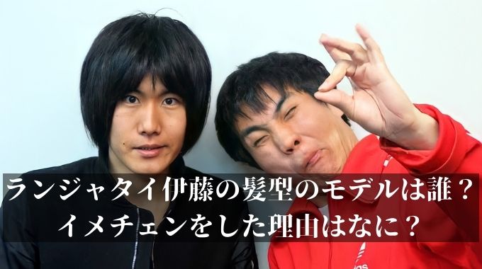 ランジャタイ伊藤の髪型の毛量がすごい モデルは誰でイメチェンをした理由とは 進撃のナカヤマブログ