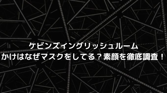 ケビンズイングリッシュルームのかけの素顔は なぜマスクをしてるのか徹底調査 進撃のナカヤマブログ