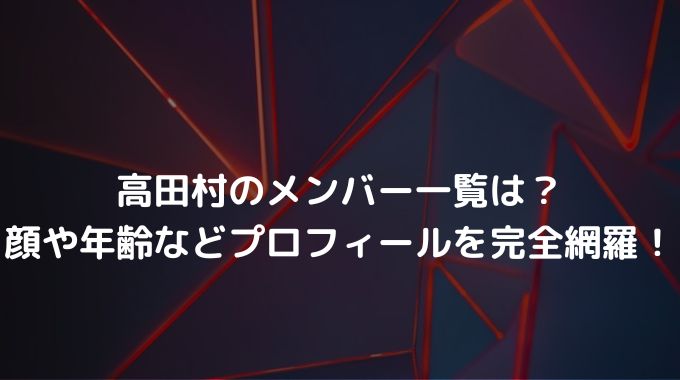 高田村のメンバー一覧は？顔や年齢などプロフィールを完全網羅！ - 進撃のナカヤマブログ
