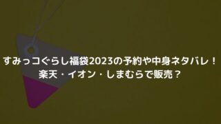 すみっコぐらし福袋2023の予約や中身ネタバレ！楽天・イオン・しまむらで販売？