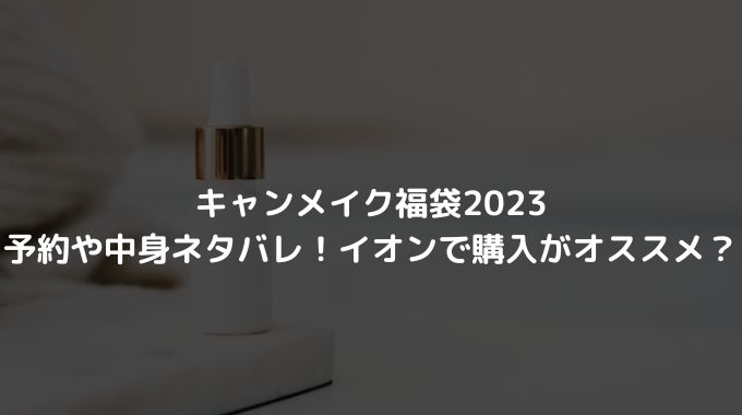 キャンメイク福袋2023の予約や中身ネタバレ！イオンで購入がオススメ？