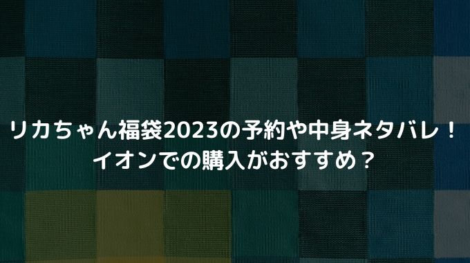 リカちゃん福袋2023の予約や中身ネタバレ！イオンでの購入がおすすめ？