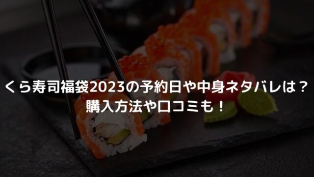くら寿司福袋2023の予約日や中身ネタバレは？購入方法や口コミも！
