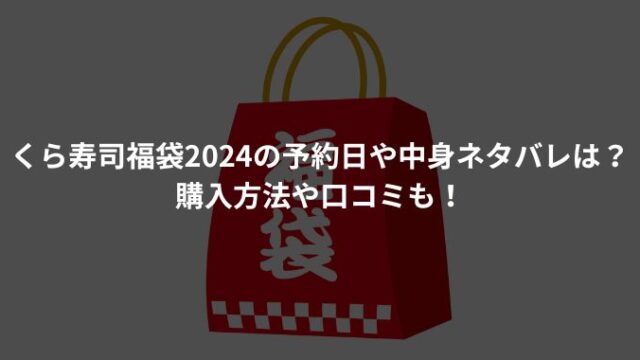くら寿司福袋2024の予約日や中身ネタバレは？購入方法や口コミも！