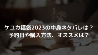 ケユカ福袋2023の中身ネタバレは？予約日や購入方法、オススメは？