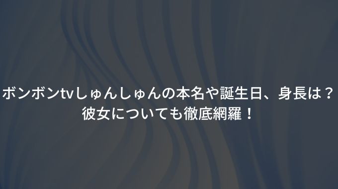 ボンボンtvしゅんしゅんの本名や誕生日 身長は 彼女についても徹底網羅 進撃のナカヤマブログ