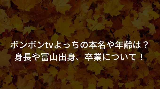 ボンボンtvよっちの本名や年齢は 身長や富山出身 卒業について 進撃のナカヤマブログ