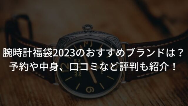 腕時計福袋2023のおすすめブランドは？予約や中身、口コミなど評判も紹介！