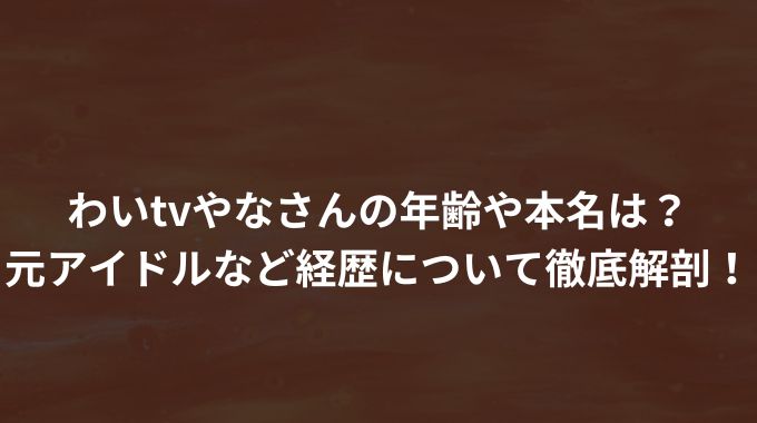 わいtvやなさんの年齢や本名は？元アイドルなど経歴について徹底解剖！ - 進撃のナカヤマブログ
