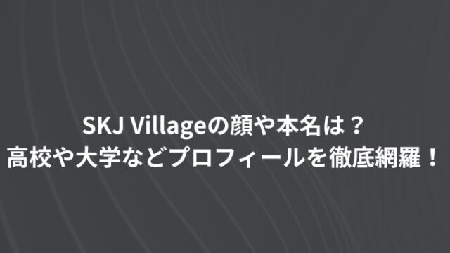 SKJ Villageの顔や本名は？高校や大学などプロフィールを徹底網羅！