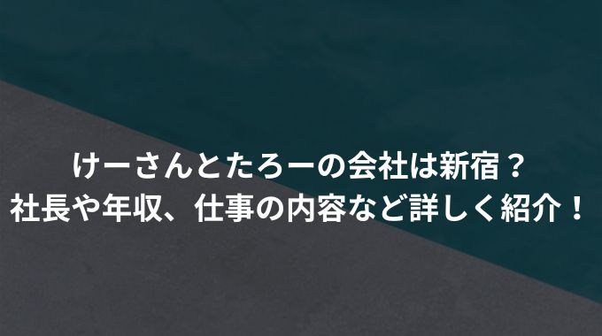 けーさんとたろーの会社は新宿？社長や年収、仕事の内容など詳しく紹介！