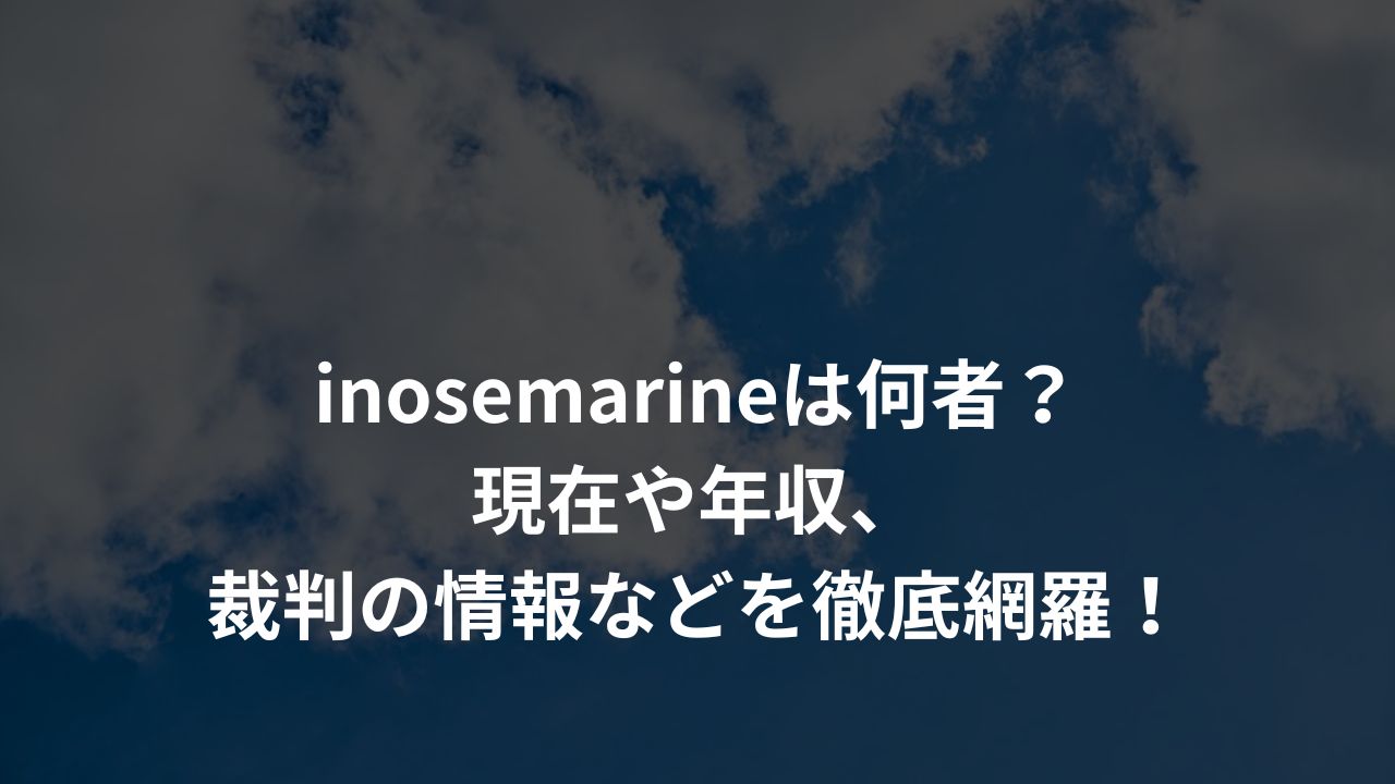 inosemarineは何者？現在や年収、裁判の情報などを徹底網羅！