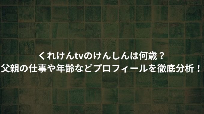 くれけんtvのけんしんは何歳？父親の仕事や年齢などプロフィールを徹底分析！