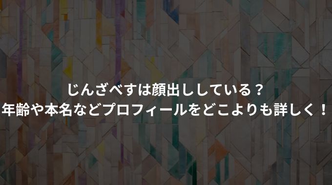 じんざべすは顔出ししている？年齢や本名などプロフィールをどこよりも詳しく！