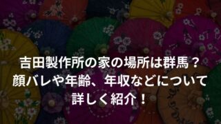 吉田製作所の家の場所は群馬？顔バレや年齢、年収などについて詳しく紹介！