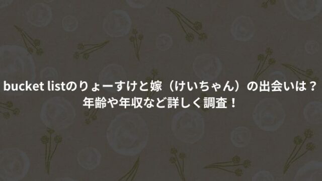 bucket listのりょーすけと嫁（けいちゃん）の出会いは？年齢や年収など詳しく調査！