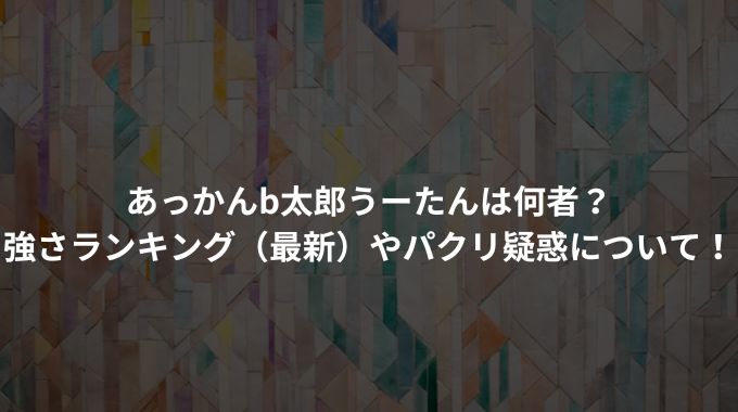 あっかんb太郎うーたんは何者？強さランキング（最新）やパクリ疑惑について！