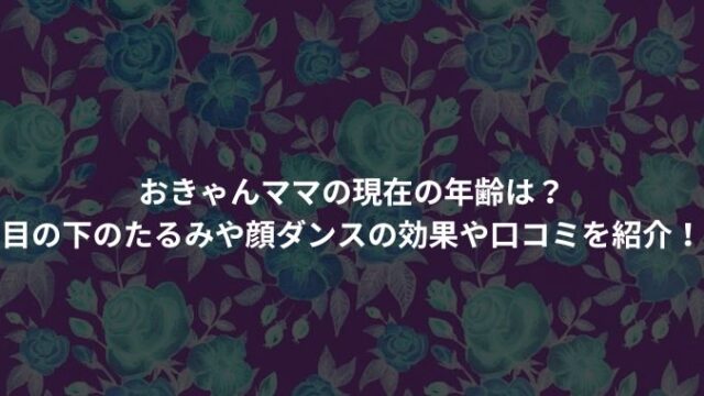 おきゃんママの現在の年齢は？ 目の下のたるみや顔ダンスの効果や口コミを紹介！