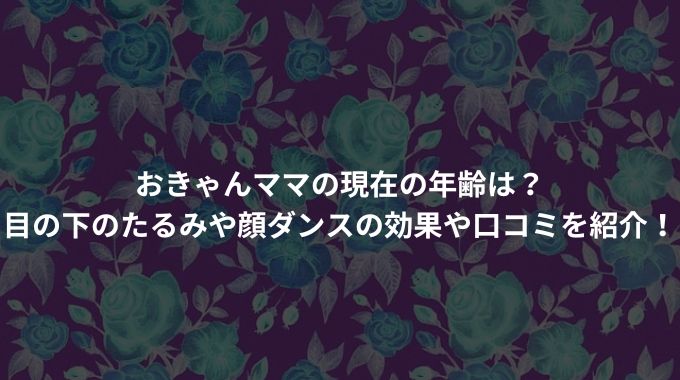 おきゃんママの現在の年齢は？ 目の下のたるみや顔ダンスの効果や口コミを紹介！