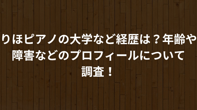 りほピアノの大学など経歴は？年齢や障害などのプロフィールについて調査！