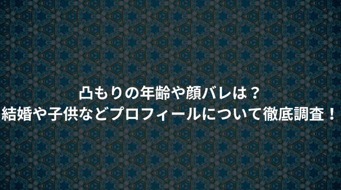 凸もりの年齢や顔バレは？ 結婚や子供などプロフィールについて徹底調査！