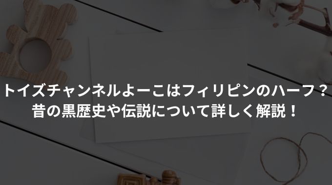 トイズチャンネルよーこはフィリピンのハーフ？昔の黒歴史や伝説について詳しく解説！