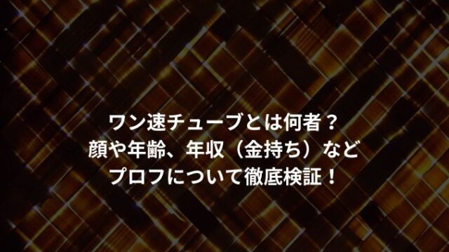 ワン速チューブとは何者？ 顔や年齢、年収（金持ち）など プロフについて徹底検証！