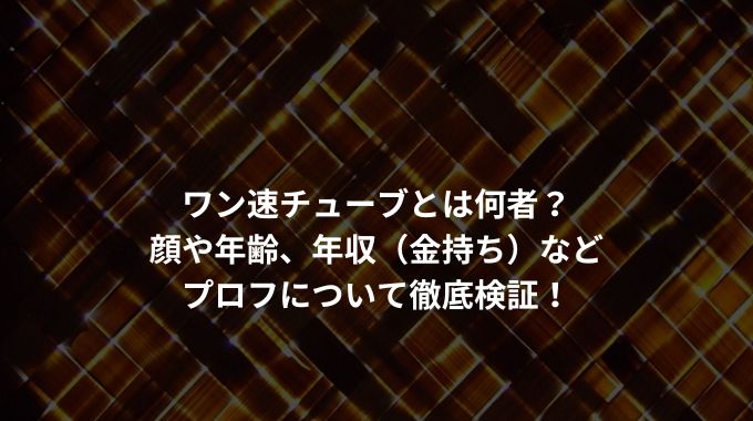 ワン速チューブとは何者？ 顔や年齢、年収（金持ち）など プロフについて徹底検証！