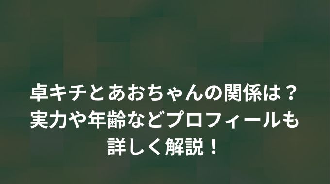 卓キチとあおちゃんの関係は？実力や年齢などプロフィールも詳しく解説！