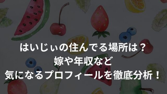 はいじぃの住んでる場所は？嫁や年収など気になるプロフィールを徹底分析！