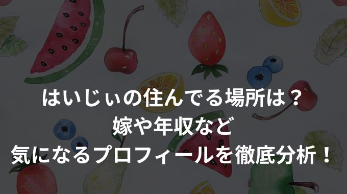 はいじぃの住んでる場所は？嫁や年収など気になるプロフィールを徹底分析！