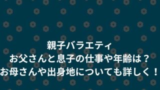 親子バラエティお父さんと息子の仕事や年齢は？お母さんや出身地についても詳しく！