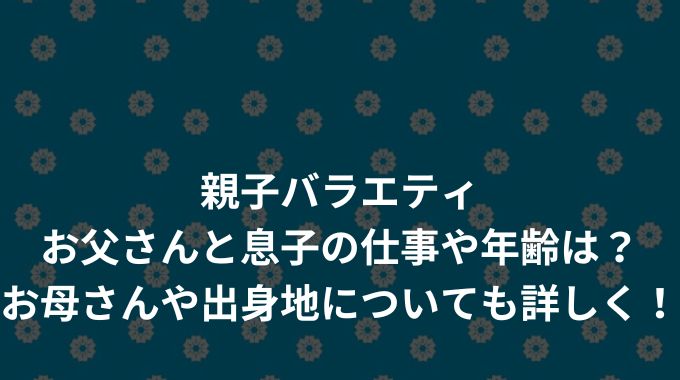 親子バラエティお父さんと息子の仕事や年齢は？お母さんや出身地についても詳しく！