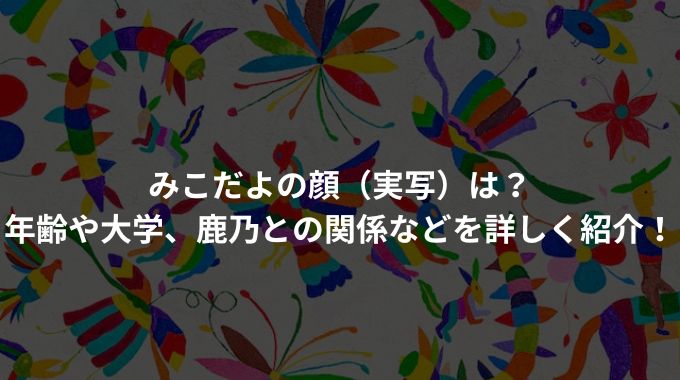 みこだよの顔（実写）は？年齢や大学、鹿乃との関係などを詳しく紹介！