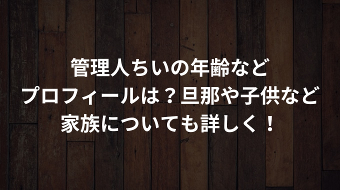 管理人ちいの年齢などプロフィールは？旦那や子供など家族についても詳しく！