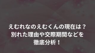 えむれなのえむくんの現在は？別れた理由や交際期間などを徹底分析！