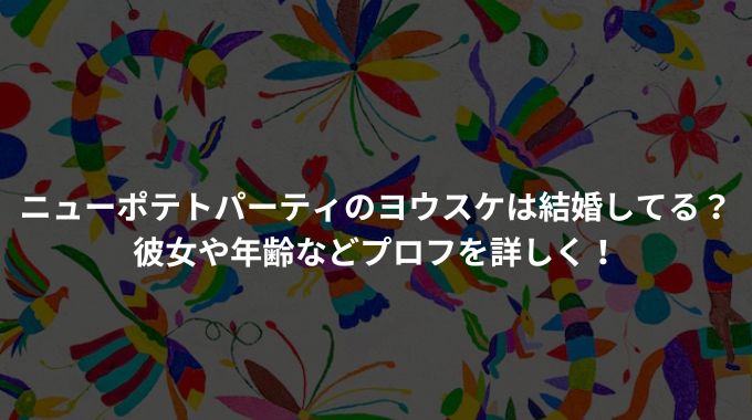 ニューポテトパーティのヨウスケは結婚してる？彼女や年齢などプロフを詳しく！