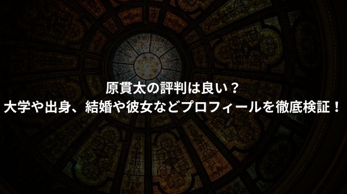 原貫太の評判は良い？ 大学や出身、結婚や彼女などプロフィールを徹底検証！