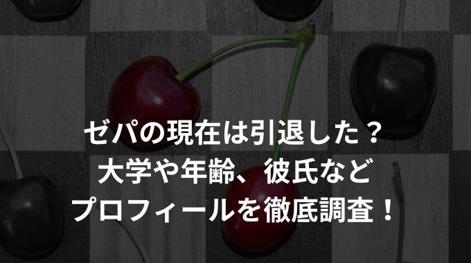 ゼパの現在は引退した？大学や年齢、彼氏などプロフィールを徹底調査！