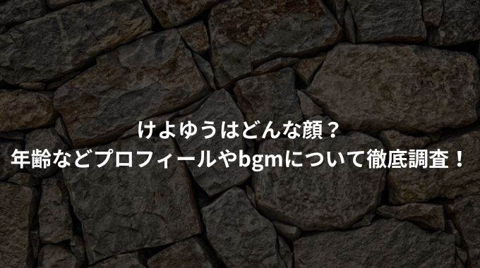 けよゆうはどんな顔？ 年齢などプロフィールやbgmについて徹底調査！