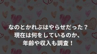 なのとかれぶはやらせだった？現在は何をしているのか、年齢や収入も調査！