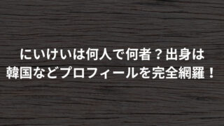 にいけいは何人で何者？出身は韓国などプロフィールを完全網羅！