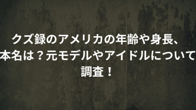クズ録のアメリカの年齢や身長、本名は？元モデルやアイドルについて調査！