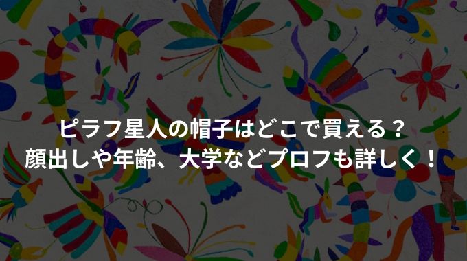 ピラフ星人の帽子はどこで買える？顔出しや年齢、大学などプロフも詳しく！