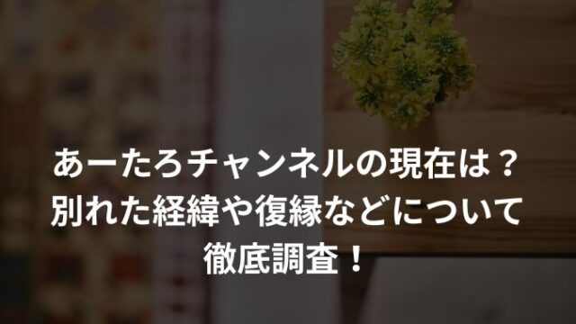 あーたろチャンネルの現在は？別れた経緯や復縁などについて徹底調査！