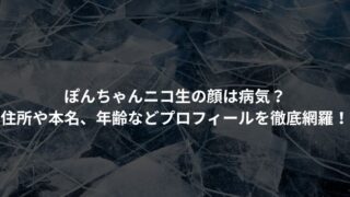 ぽんちゃんニコ生の顔は病気？ 住所や本名、年齢などプロフィールを徹底網羅！